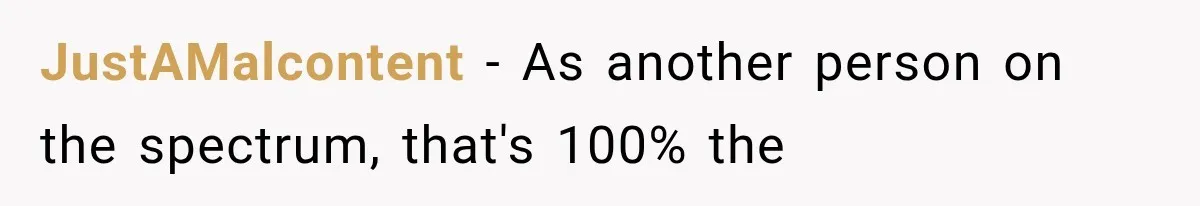 JustAMalcontent − As another person on the spectrum, that's 100% the