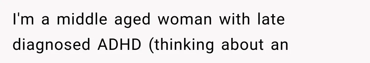 I'm a middle aged woman with late diagnosed ADHD (thinking about an