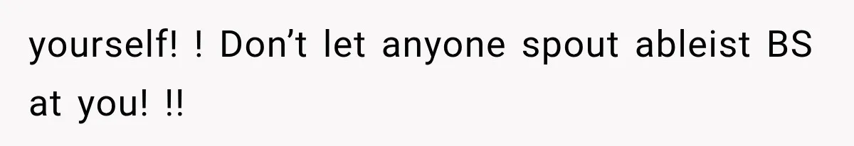 yourself! ! Don’t let anyone spout ableist BS at you! !!