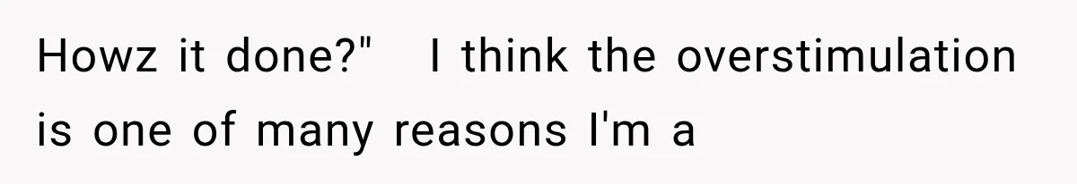 Howz it done?"   I think the overstimulation is one of many reasons I'm a