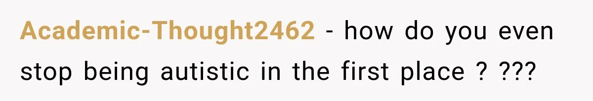 Academic-Thought2462 − how do you even stop being autistic in the first place ? ???