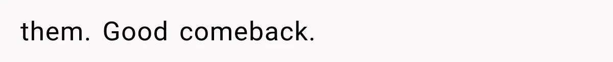 them. Good comeback.