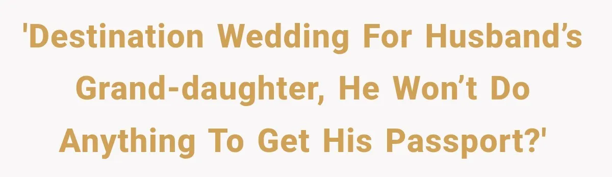 'Destination wedding for husband’s grand-daughter, he won’t do anything to get his passport?'