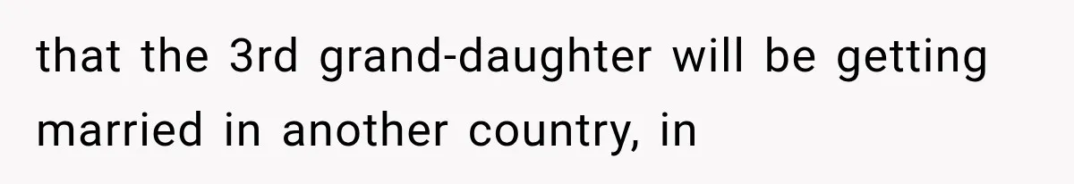 that the 3rd grand-daughter will be getting married in another country, in