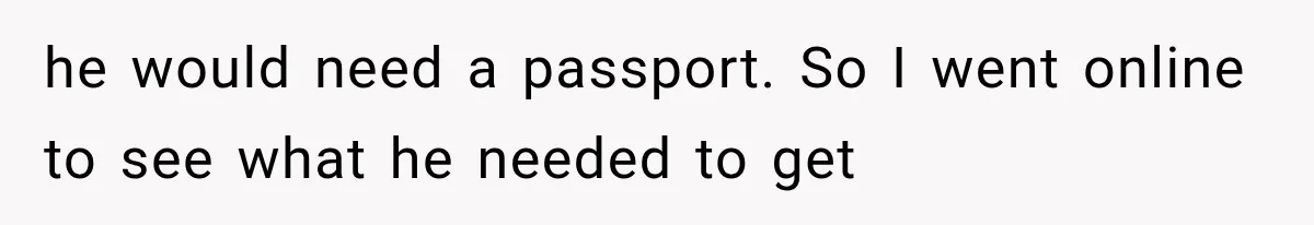 he would need a passport. So I went online to see what he needed to get