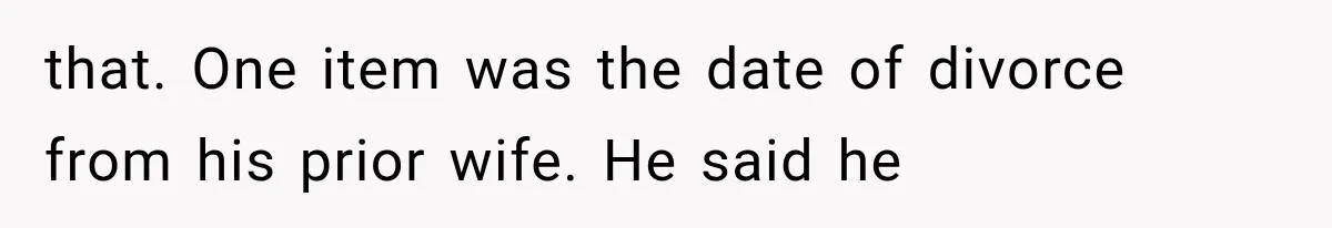 that. One item was the date of divorce from his prior wife. He said he