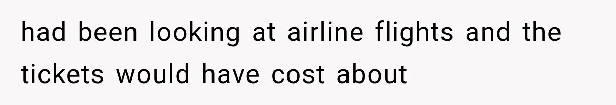 had been looking at airline flights and the tickets would have cost about