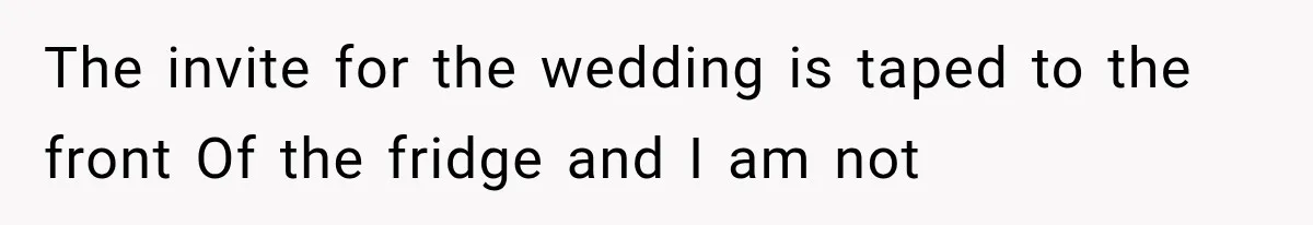 The invite for the wedding is taped to the front Of the fridge and I am not