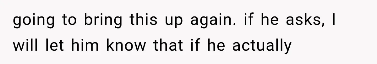 going to bring this up again. if he asks, I will let him know that if he actually