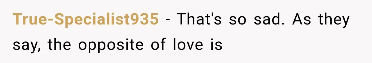 True-Specialist935 − That's so sad. As they say, the opposite of love is