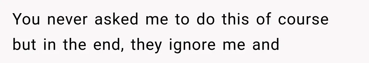 You never asked me to do this of course but in the end, they ignore me and