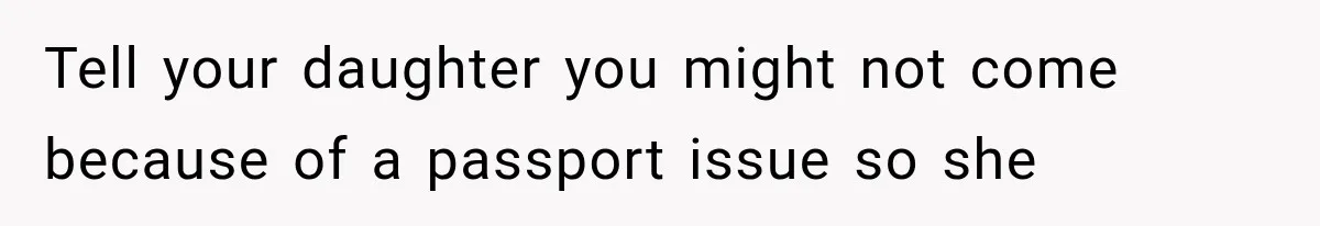 Tell your daughter you might not come because of a passport issue so she
