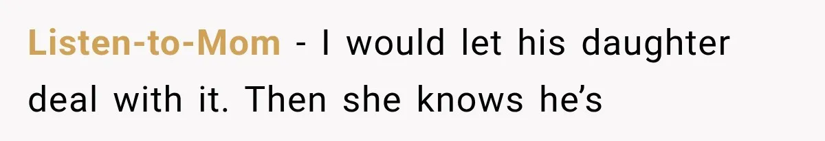 Listen-to-Mom − I would let his daughter deal with it. Then she knows he’s