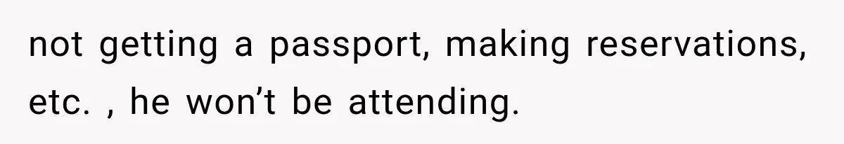 not getting a passport, making reservations, etc. , he won’t be attending.