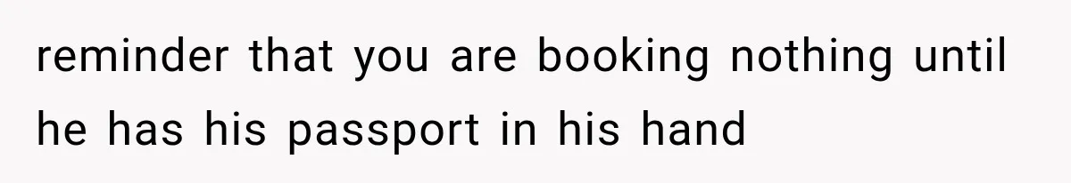 reminder that you are booking nothing until he has his passport in his hand