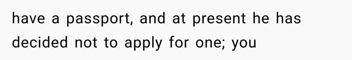 have a passport, and at present he has decided not to apply for one; you