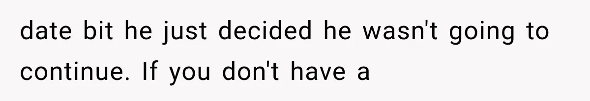 date bit he just decided he wasn't going to continue. If you don't have a