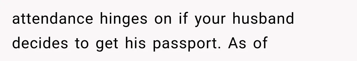attendance hinges on if your husband decides to get his passport. As of
