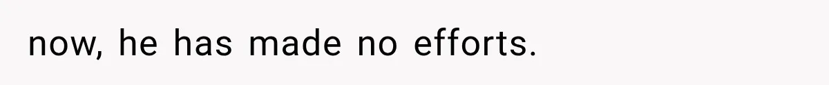 now, he has made no efforts.