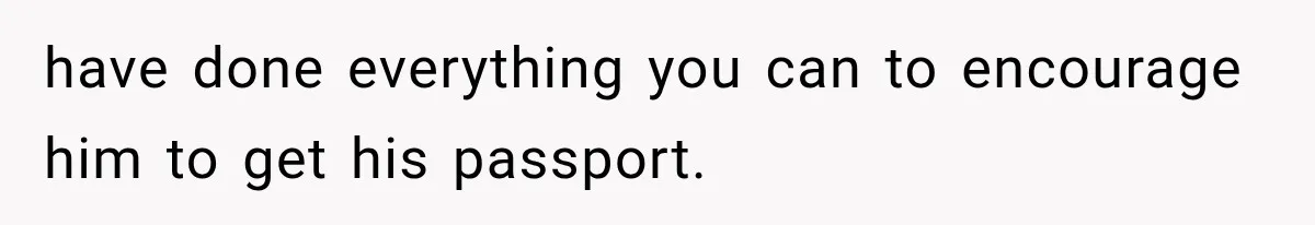 have done everything you can to encourage him to get his passport.
