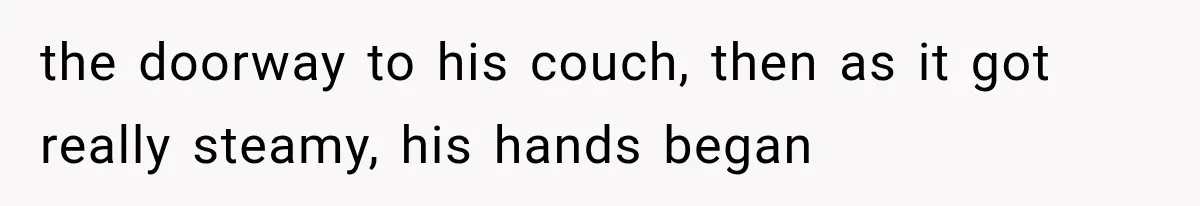 the doorway to his couch, then as it got really steamy, his hands began