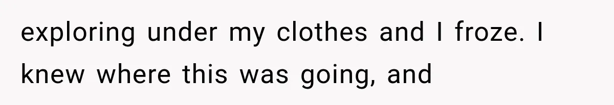 exploring under my clothes and I froze. I knew where this was going, and