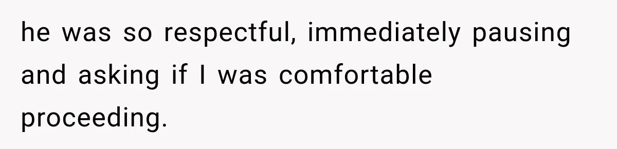 he was so respectful, immediately pausing and asking if I was comfortable proceeding.