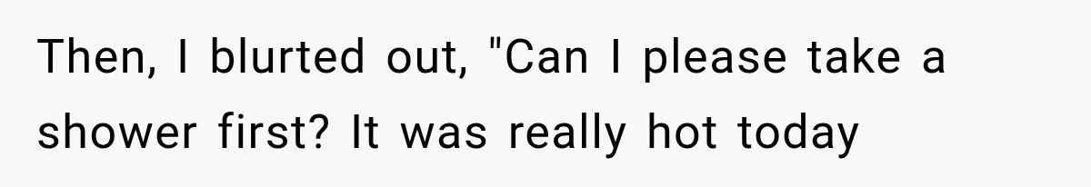 Then, I blurted out, "Can I please take a shower first? It was really hot today
