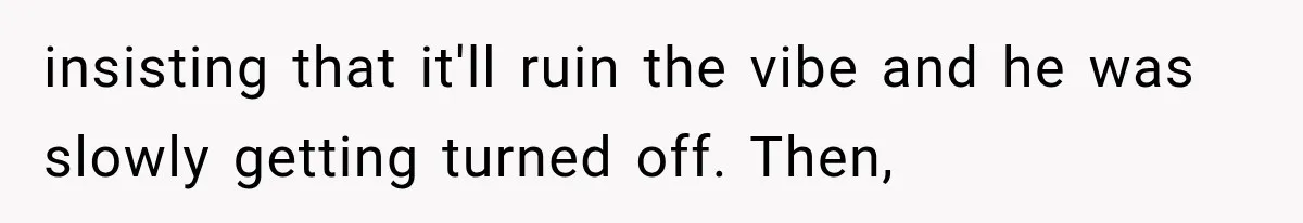 insisting that it'll ruin the vibe and he was slowly getting turned off. Then,