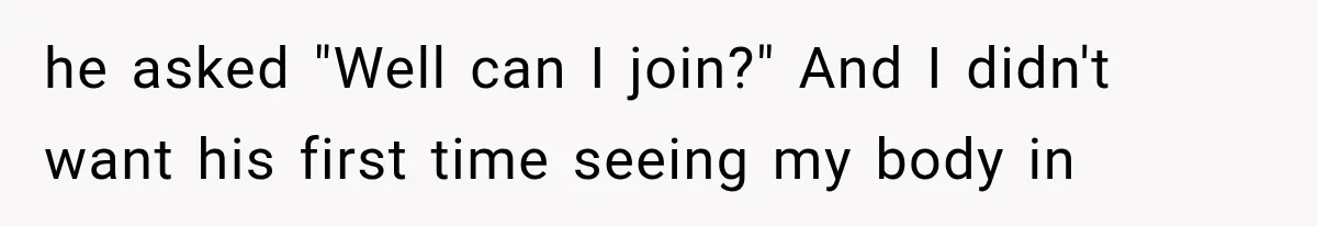 he asked "Well can I join?" And I didn't want his first time seeing my body in