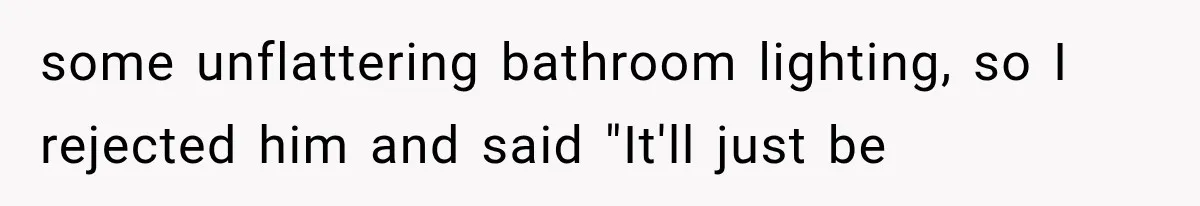 some unflattering bathroom lighting, so I rejected him and said "It'll just be