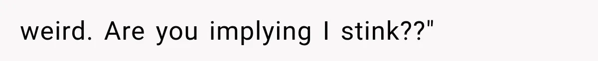 weird. Are you implying I stink??"