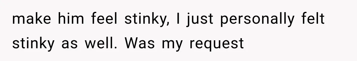 make him feel stinky, I just personally felt stinky as well. Was my request
