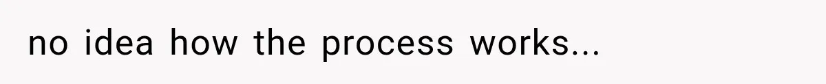 no idea how the process works...
