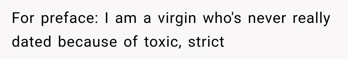 For preface: I am a virgin who's never really dated because of toxic, strict