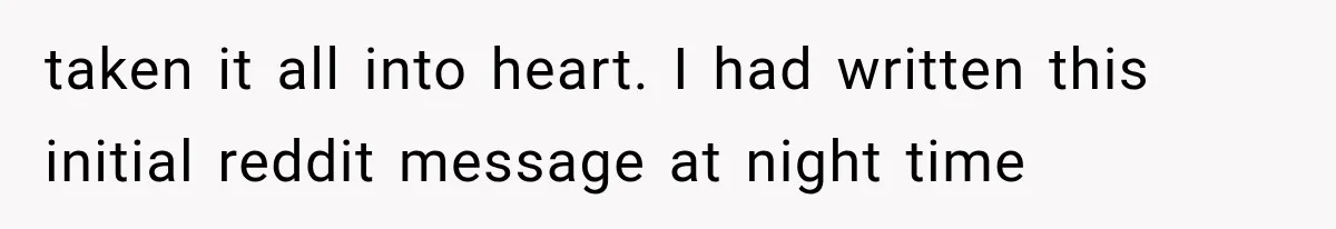 taken it all into heart. I had written this initial reddit message at night time