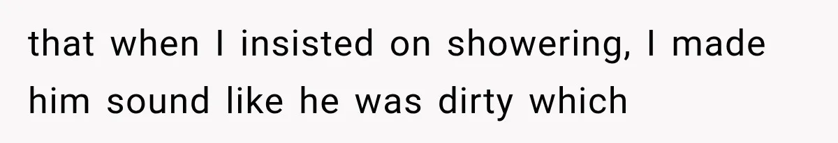 that when I insisted on showering, I made him sound like he was dirty which