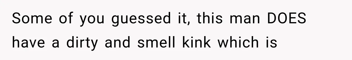 Some of you guessed it, this man DOES have a dirty and smell kink which is
