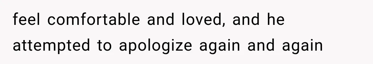 feel comfortable and loved, and he attempted to apologize again and again