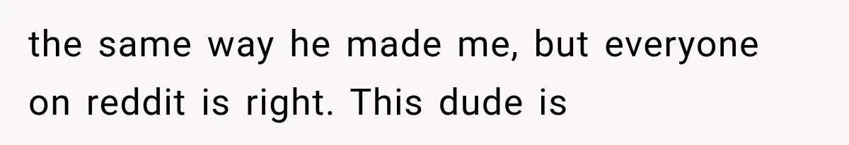 the same way he made me, but everyone on reddit is right. This dude is
