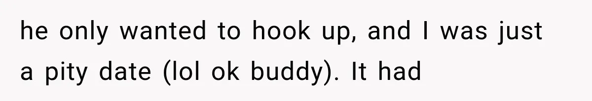 he only wanted to hook up, and I was just a pity date (lol ok buddy). It had