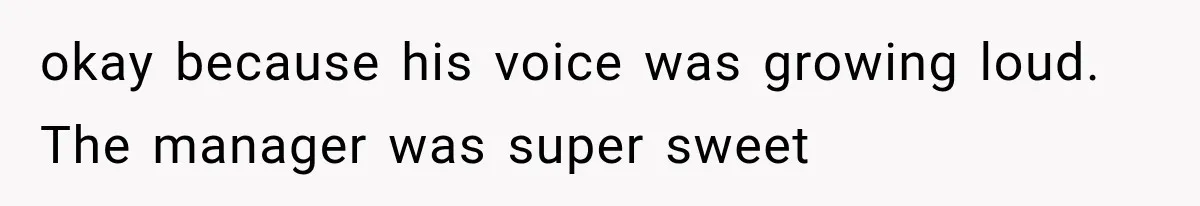 okay because his voice was growing loud. The manager was super sweet
