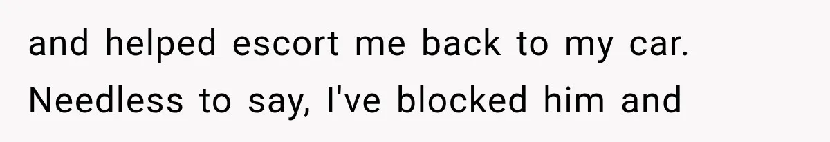 and helped escort me back to my car. Needless to say, I've blocked him and