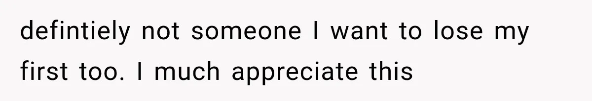defintiely not someone I want to lose my first too. I much appreciate this