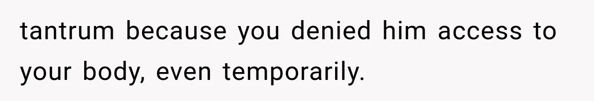 tantrum because you denied him access to your body, even temporarily.