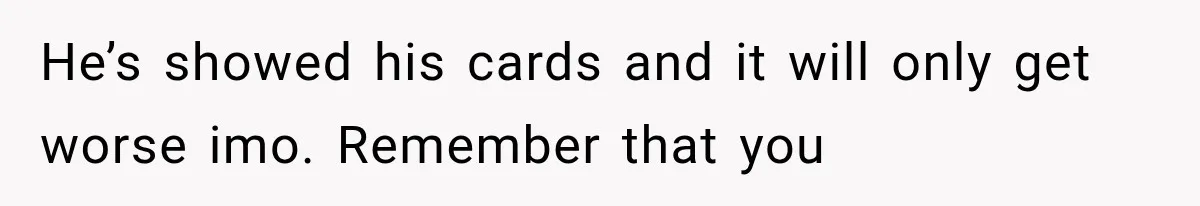 He’s showed his cards and it will only get worse imo. Remember that you