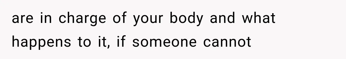 are in charge of your body and what happens to it, if someone cannot