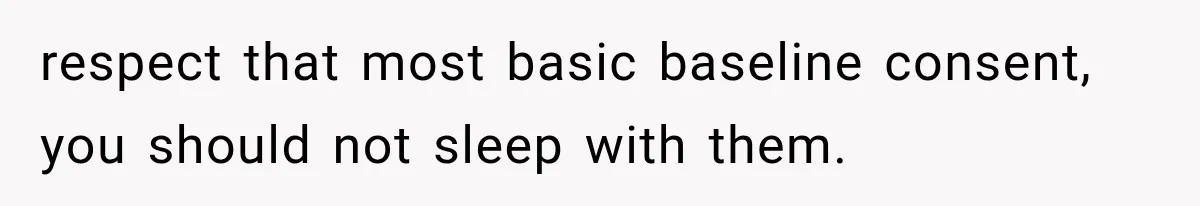respect that most basic baseline consent, you should not sleep with them.