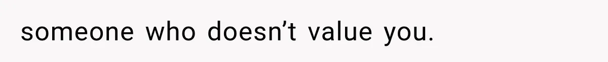 someone who doesn’t value you.
