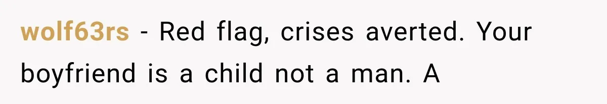 wolf63rs − Red flag, crises averted. Your boyfriend is a child not a man. A